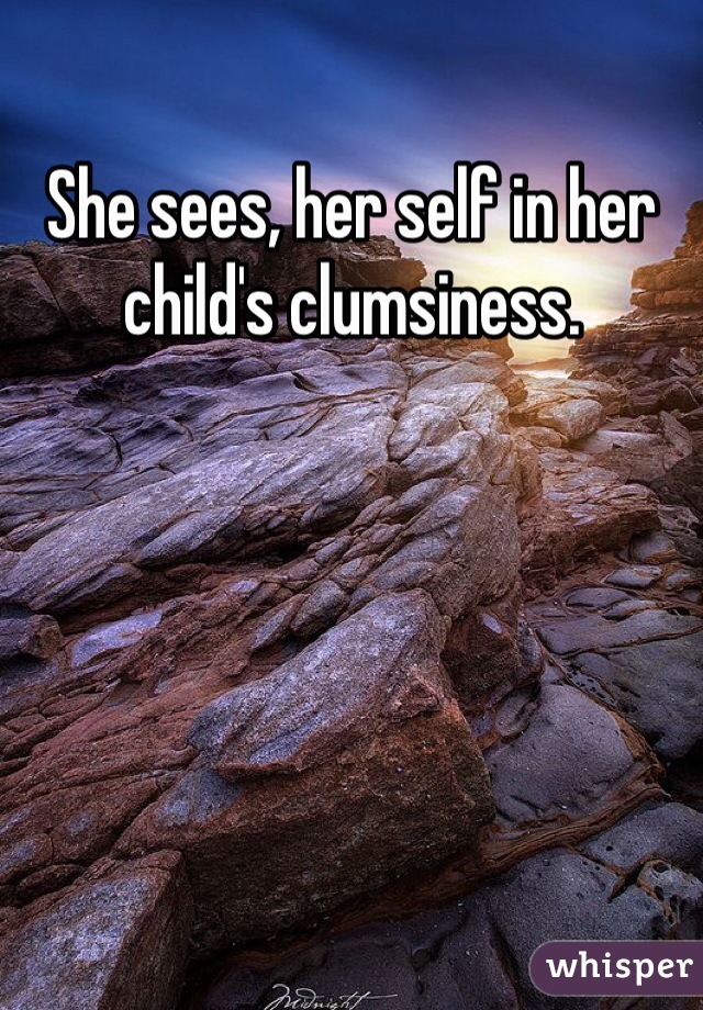 She sees, her self in her child's clumsiness. 