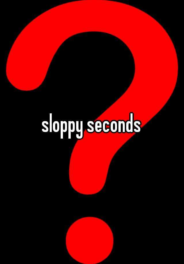 sloppy seconds