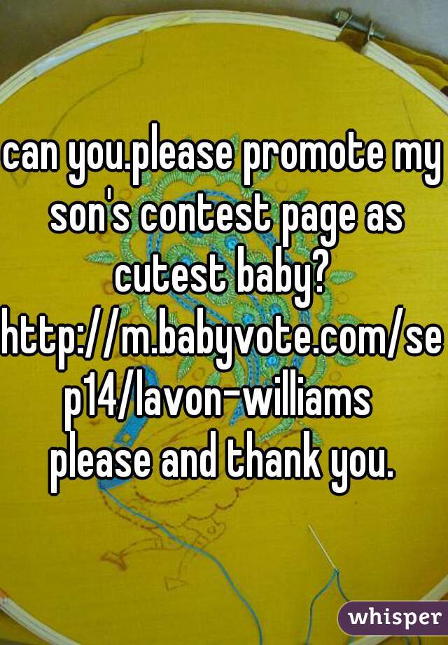 can you.please promote my son's contest page as cutest baby? 

http://m.babyvote.com/sep14/lavon-williams 
please and thank you.