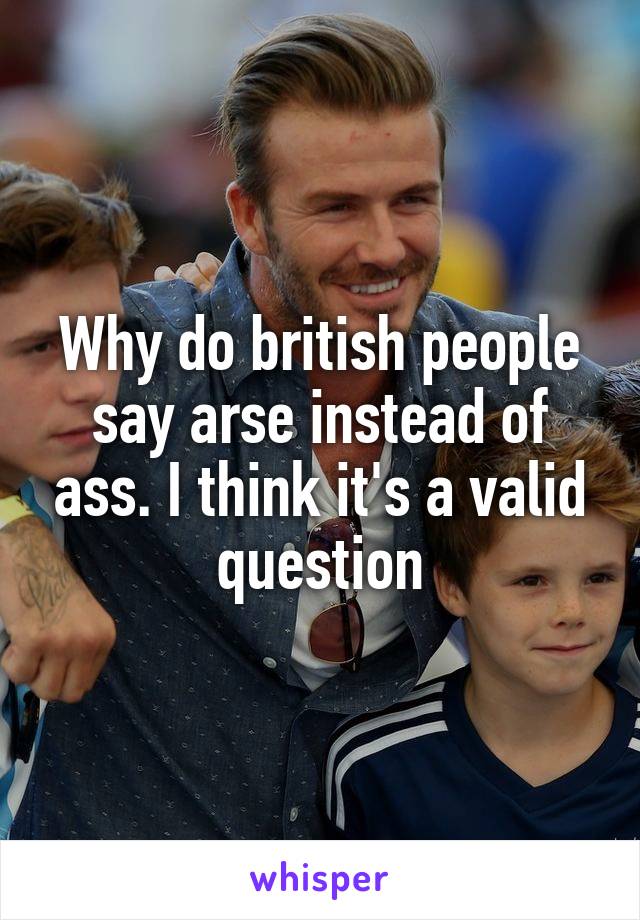 Why do british people say arse instead of ass. I think it's a valid question