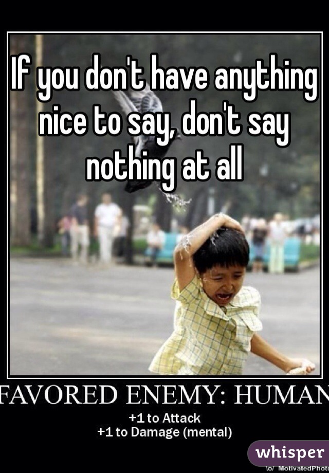 If you don't have anything nice to say, don't say nothing at all