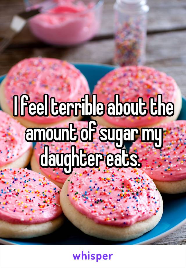 I feel terrible about the amount of sugar my daughter eats.  