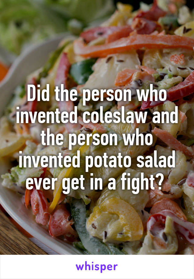 Did the person who invented coleslaw and the person who invented potato salad ever get in a fight? 