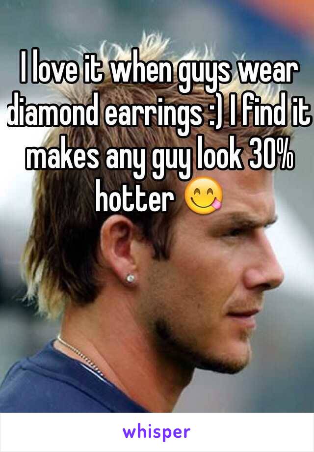 I love it when guys wear diamond earrings :) I find it makes any guy look 30% hotter 😋