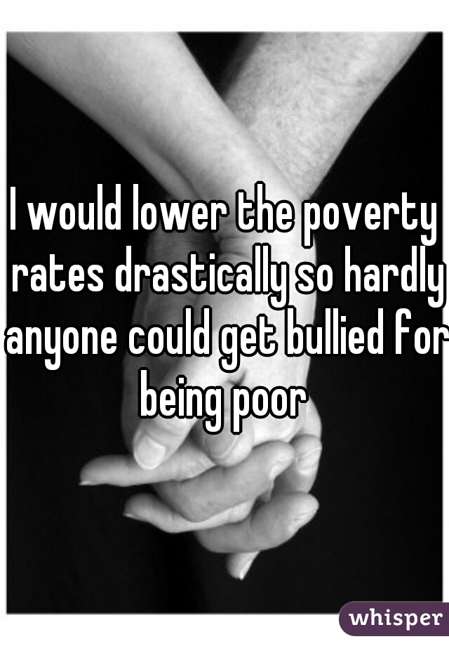 I would lower the poverty rates drastically so hardly anyone could get bullied for being poor 