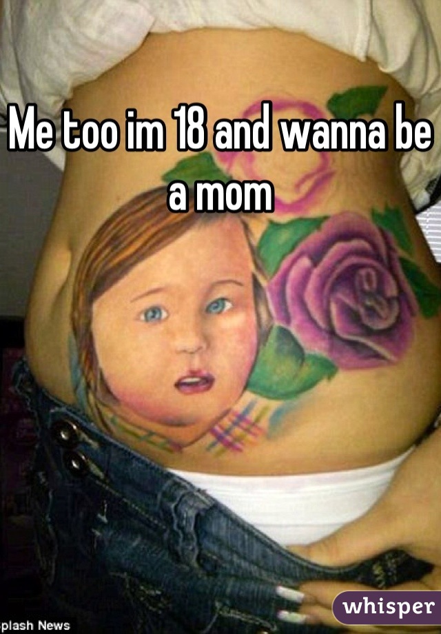 Me too im 18 and wanna be a mom