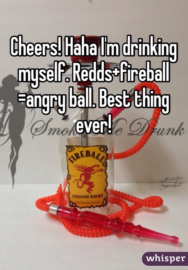 Cheers! Haha I'm drinking myself. Redds+fireball =angry ball. Best thing ever!