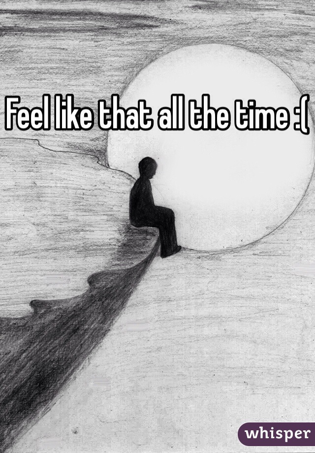 Feel like that all the time :(