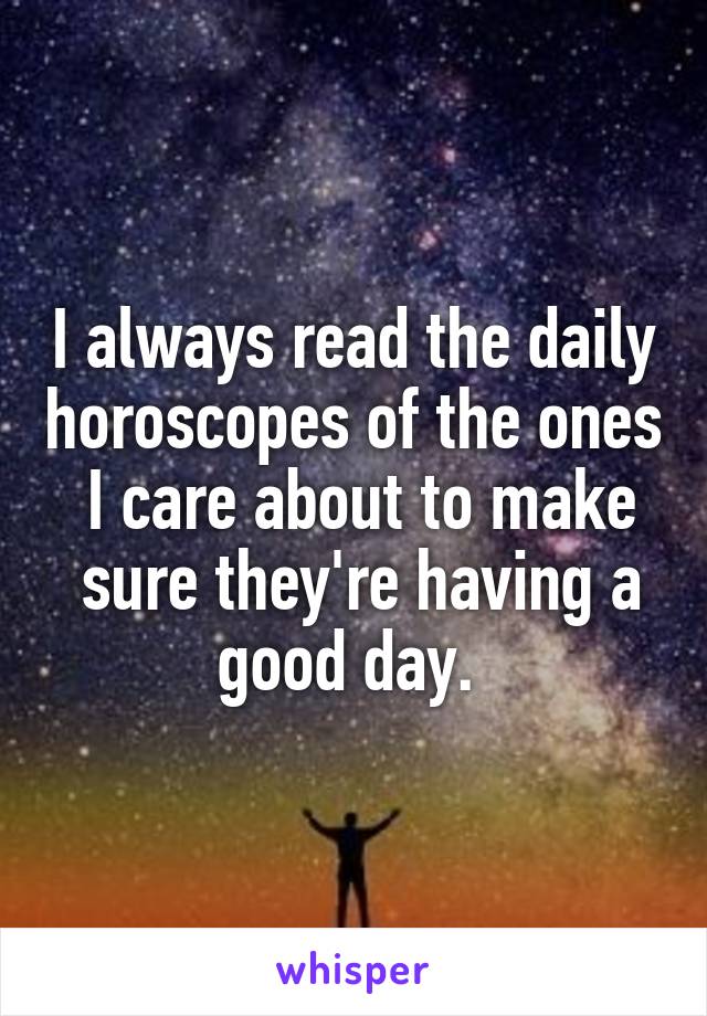I always read the daily horoscopes of the ones
 I care about to make
 sure they're having a good day. 
