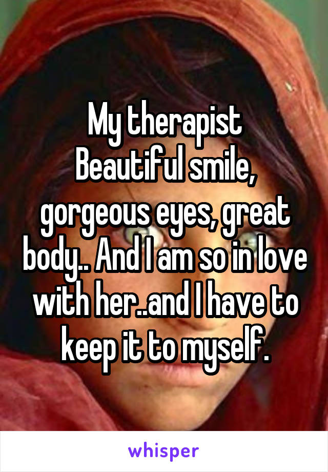 My therapist
Beautiful smile, gorgeous eyes, great body.. And I am so in love with her..and I have to keep it to myself.
