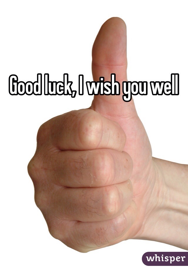 Good luck, I wish you well