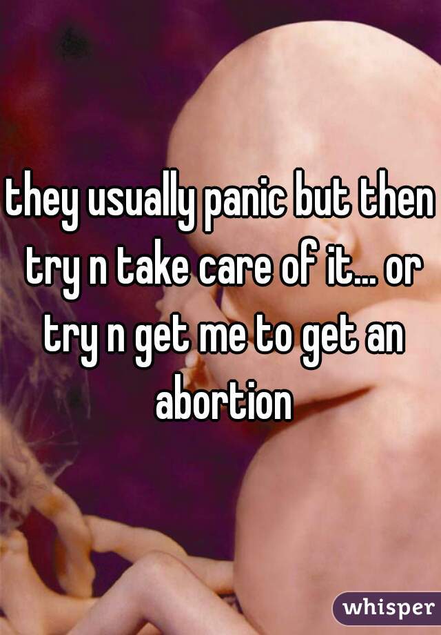 they usually panic but then try n take care of it... or try n get me to get an abortion