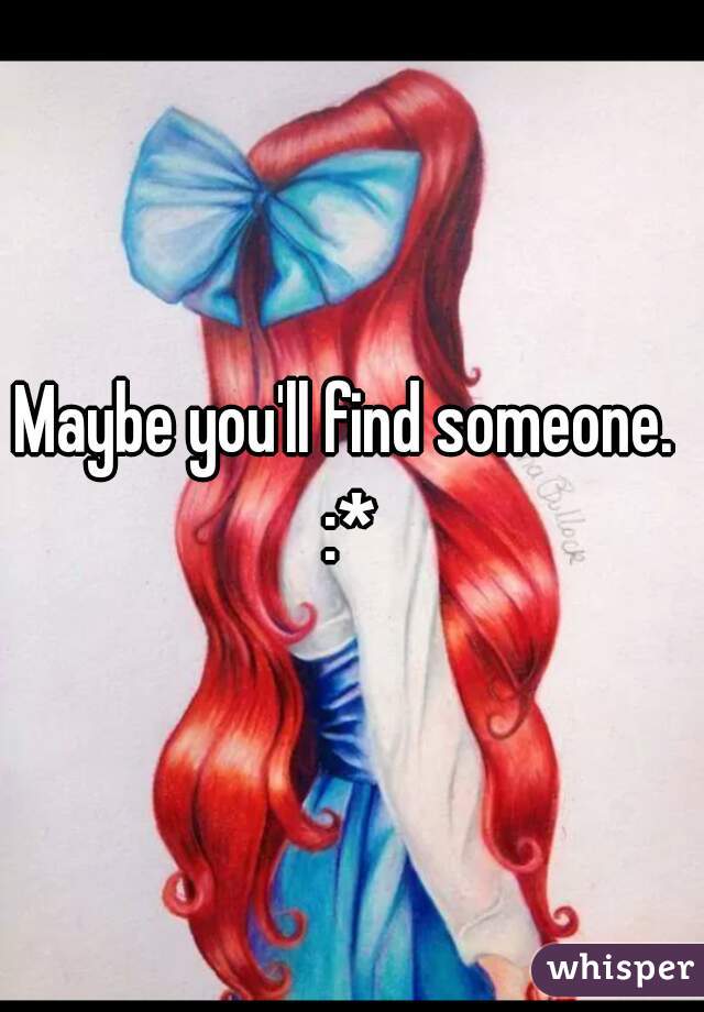 Maybe you'll find someone.  :* 