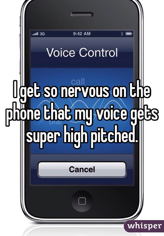 I get so nervous on the phone that my voice gets super high pitched.