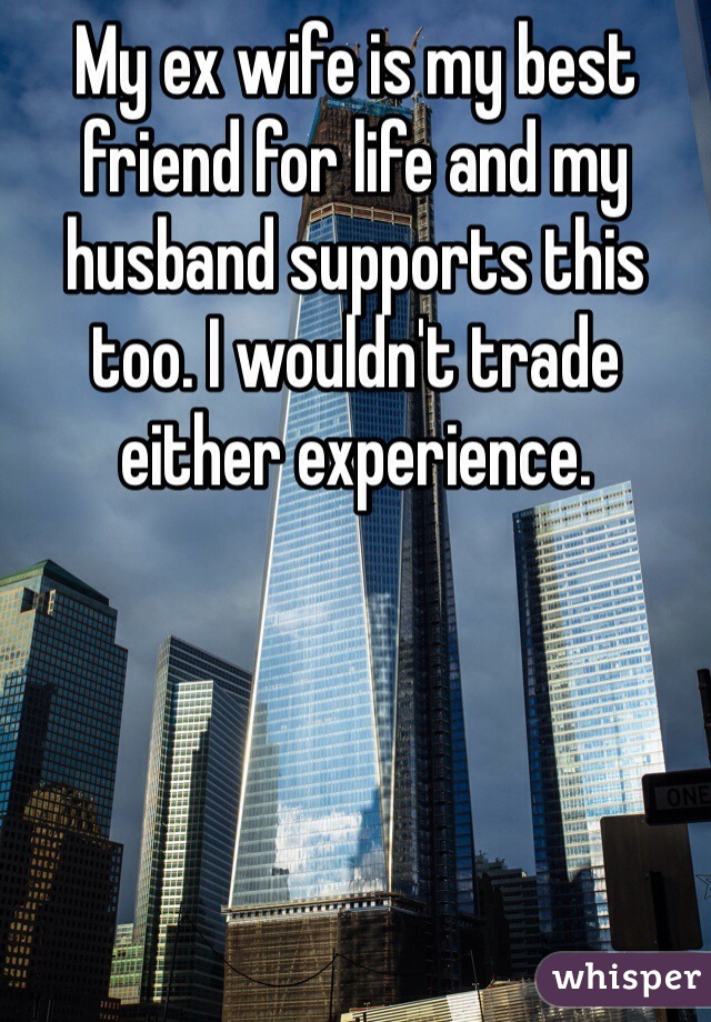 My ex wife is my best friend for life and my husband supports this too. I wouldn't trade either experience. 