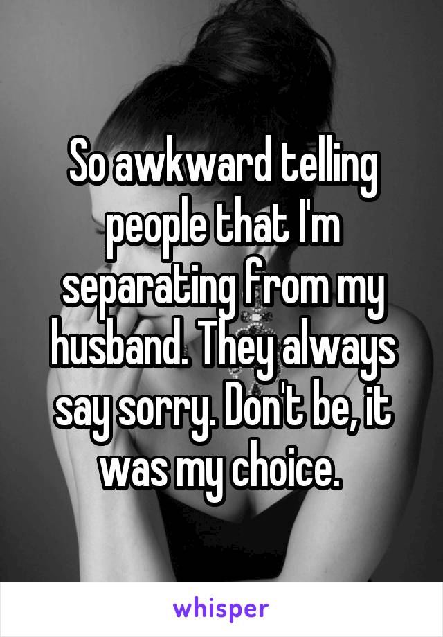 So awkward telling people that I'm separating from my husband. They always say sorry. Don't be, it was my choice. 