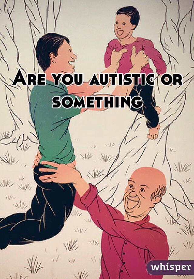 Are you autistic or something 