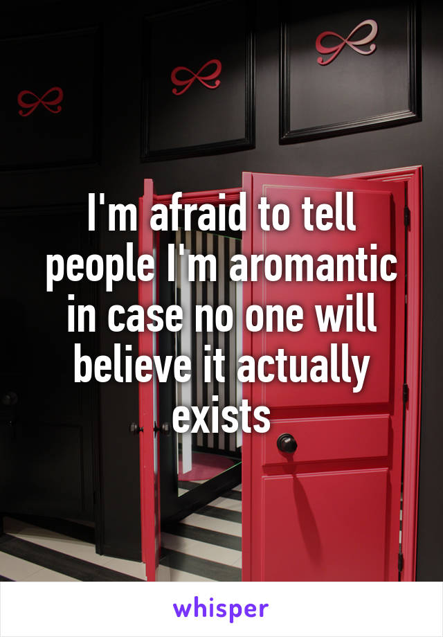 I'm afraid to tell people I'm aromantic in case no one will believe it actually exists