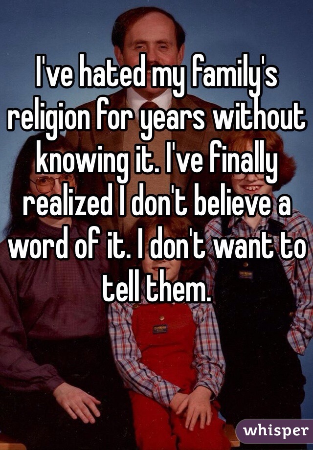 I've hated my family's religion for years without knowing it. I've finally realized I don't believe a word of it. I don't want to tell them.