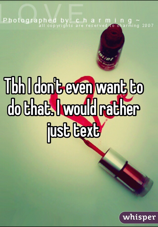 Tbh I don't even want to do that. I would rather just text 