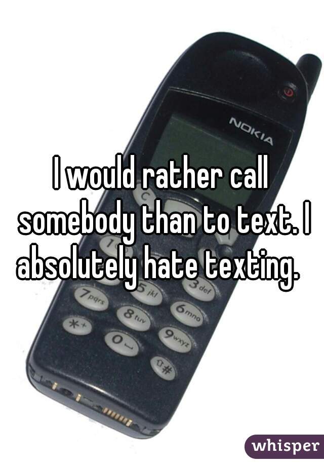 
I would rather call somebody than to text. I absolutely hate texting.  