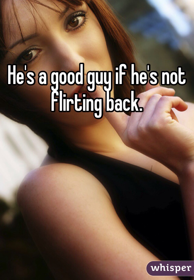 He's a good guy if he's not flirting back.