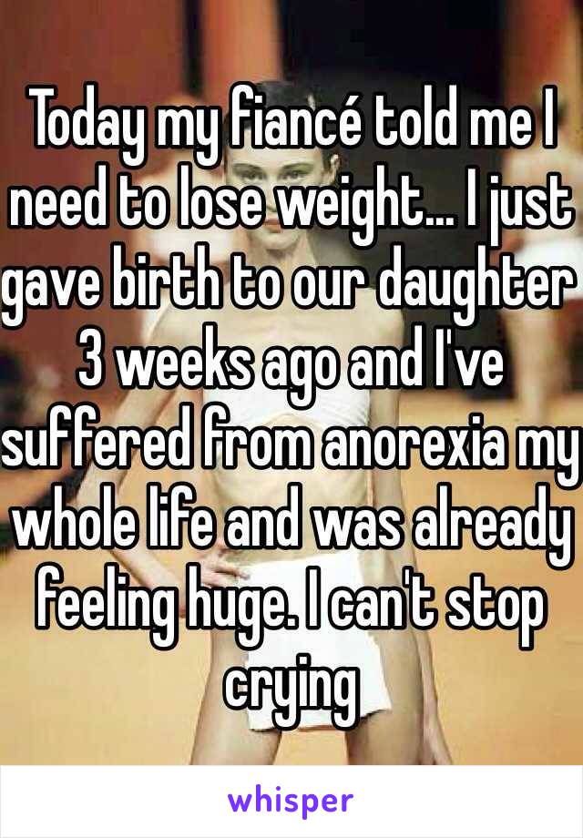 Today my fiancé told me I need to lose weight... I just gave birth to our daughter 3 weeks ago and I've suffered from anorexia my whole life and was already feeling huge. I can't stop crying 
