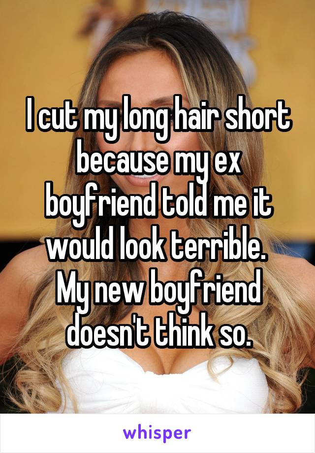 I cut my long hair short because my ex boyfriend told me it would look terrible. 
My new boyfriend doesn't think so.