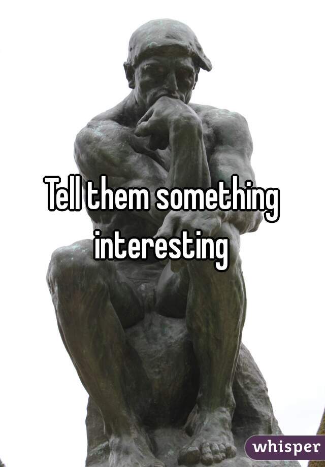Tell them something interesting 