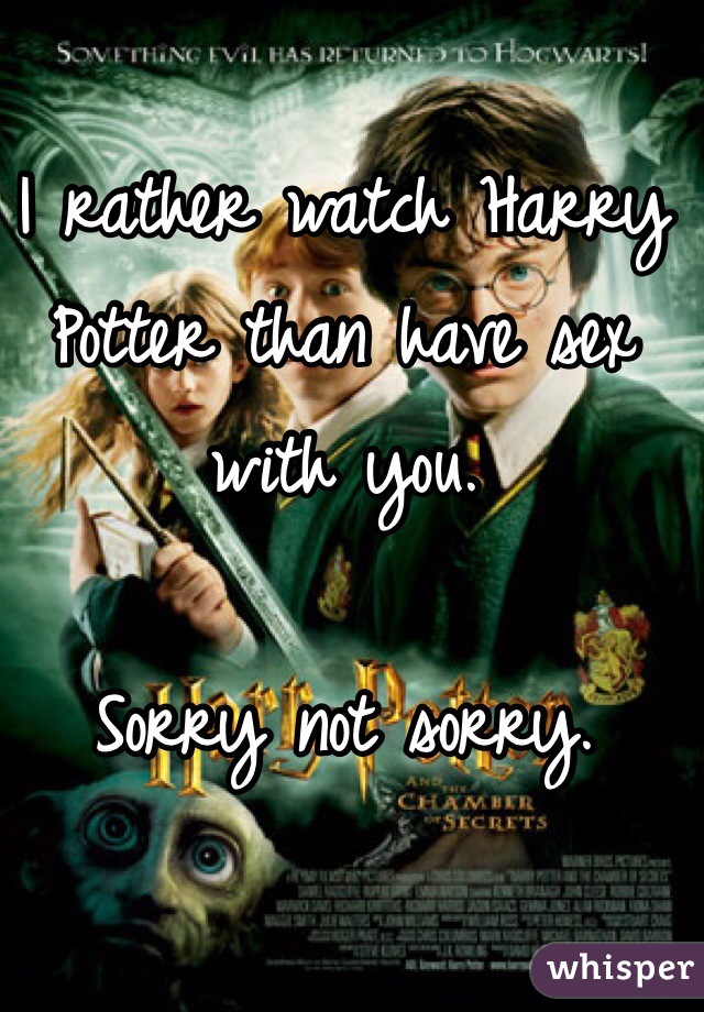 I rather watch Harry Potter than have sex with you.

Sorry not sorry.