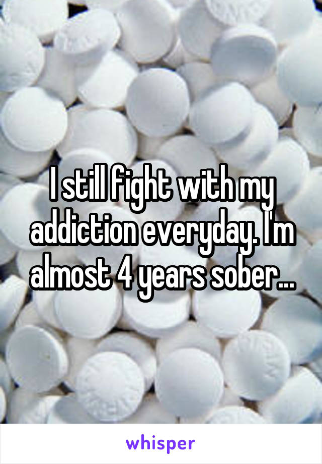 I still fight with my addiction everyday. I'm almost 4 years sober...