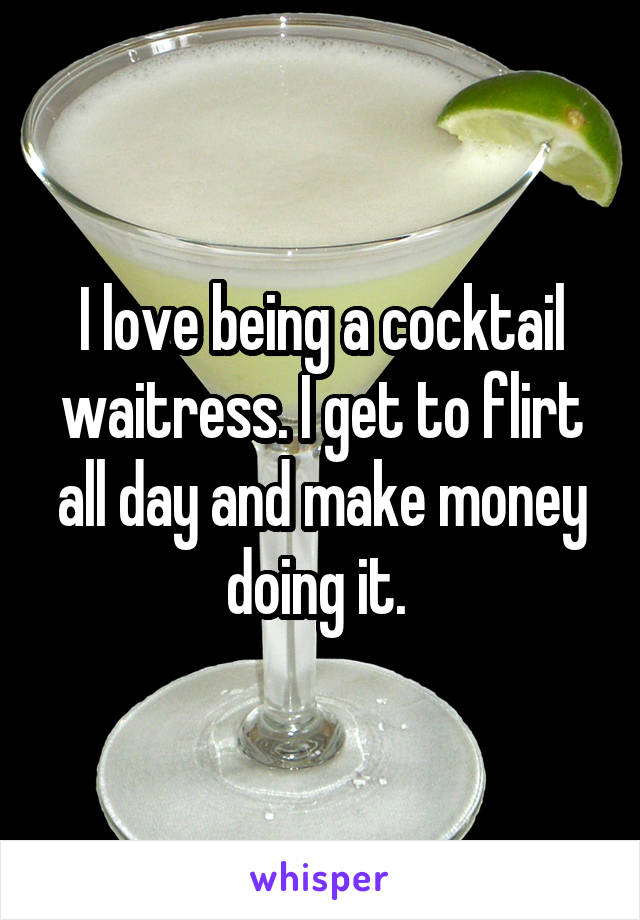 I love being a cocktail waitress. I get to flirt all day and make money doing it. 