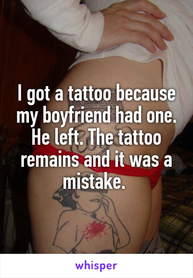 I got a tattoo because my boyfriend had one. He left. The tattoo remains and it was a mistake. 