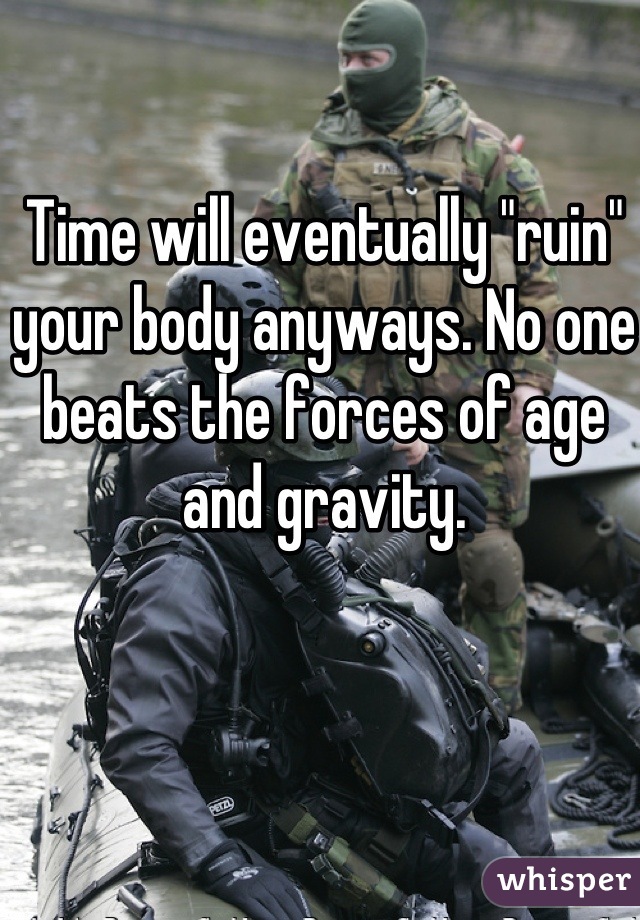 Time will eventually "ruin" your body anyways. No one beats the forces of age and gravity.