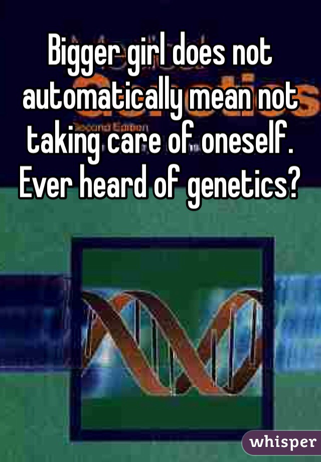 Bigger girl does not automatically mean not taking care of oneself. Ever heard of genetics?