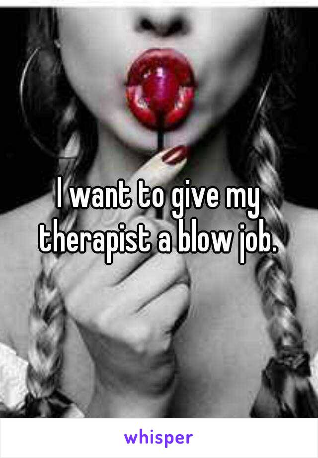 I want to give my therapist a blow job. 