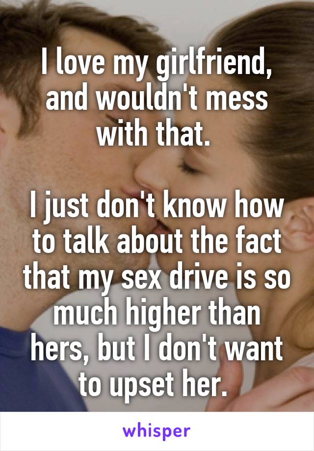 I love my girlfriend, and wouldn't mess with that. 

I just don't know how to talk about the fact that my sex drive is so much higher than hers, but I don't want to upset her. 