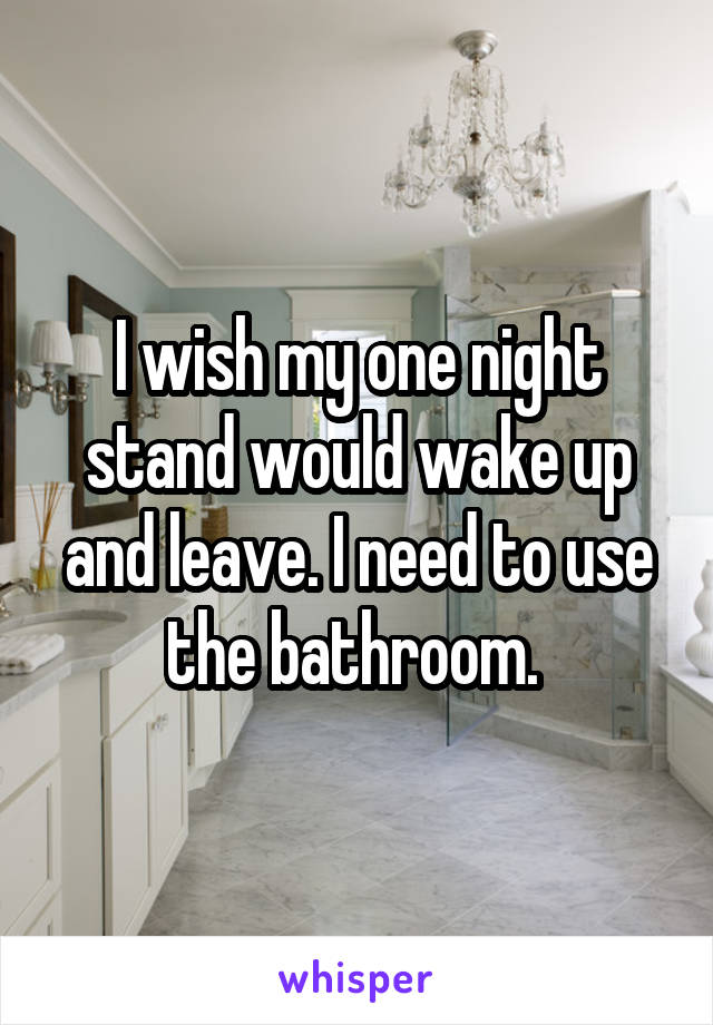 I wish my one night stand would wake up and leave. I need to use the bathroom. 