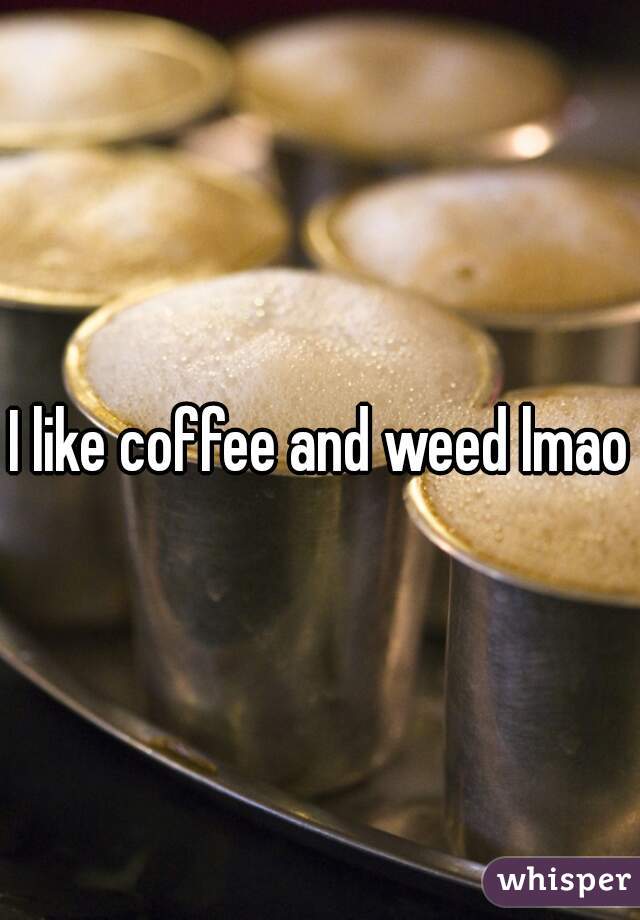 I like coffee and weed lmao