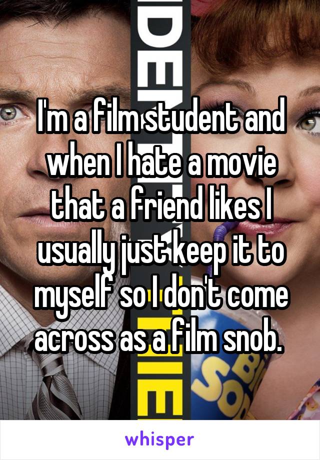 I'm a film student and when I hate a movie that a friend likes I usually just keep it to myself so I don't come across as a film snob. 