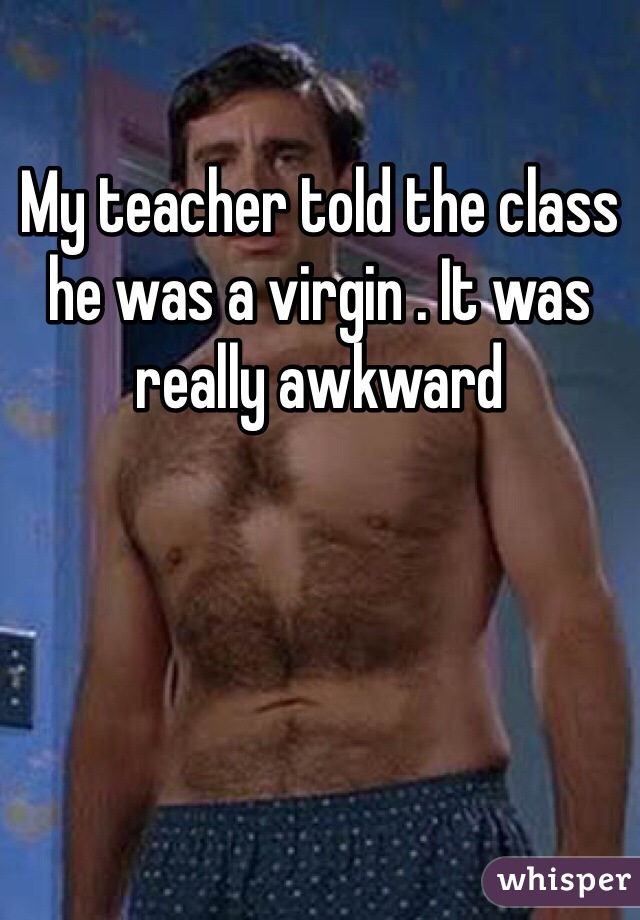 My teacher told the class he was a virgin . It was really awkward 