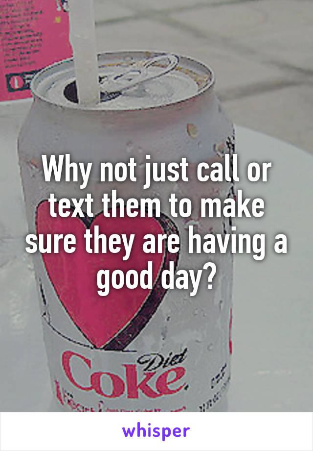 Why not just call or text them to make sure they are having a good day?