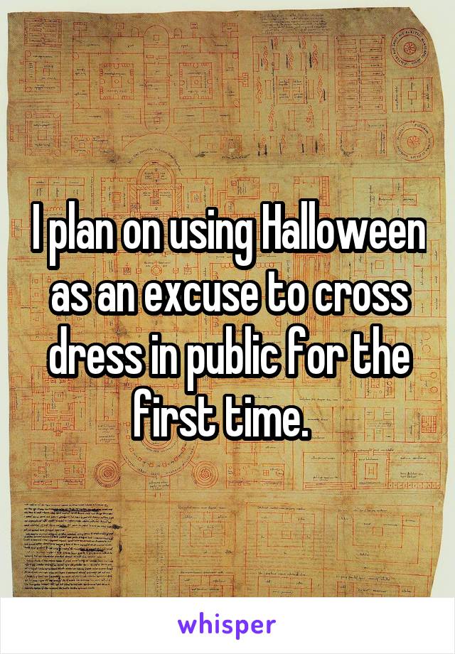 I plan on using Halloween as an excuse to cross dress in public for the first time.  