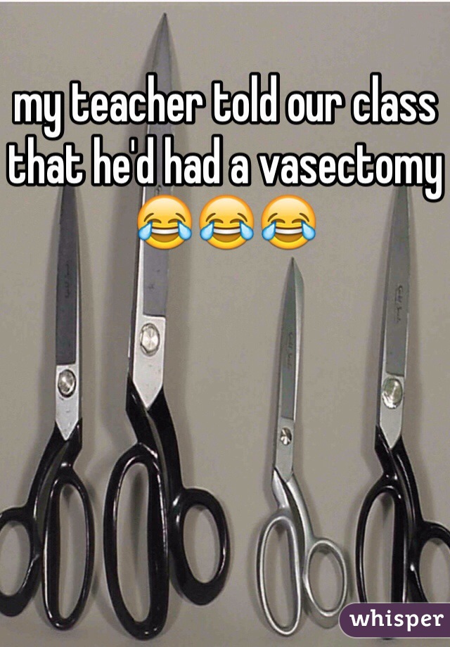 my teacher told our class that he'd had a vasectomy😂😂😂