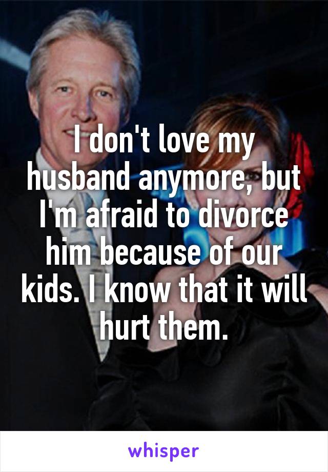 I don't love my husband anymore, but I'm afraid to divorce him because of our kids. I know that it will hurt them.
