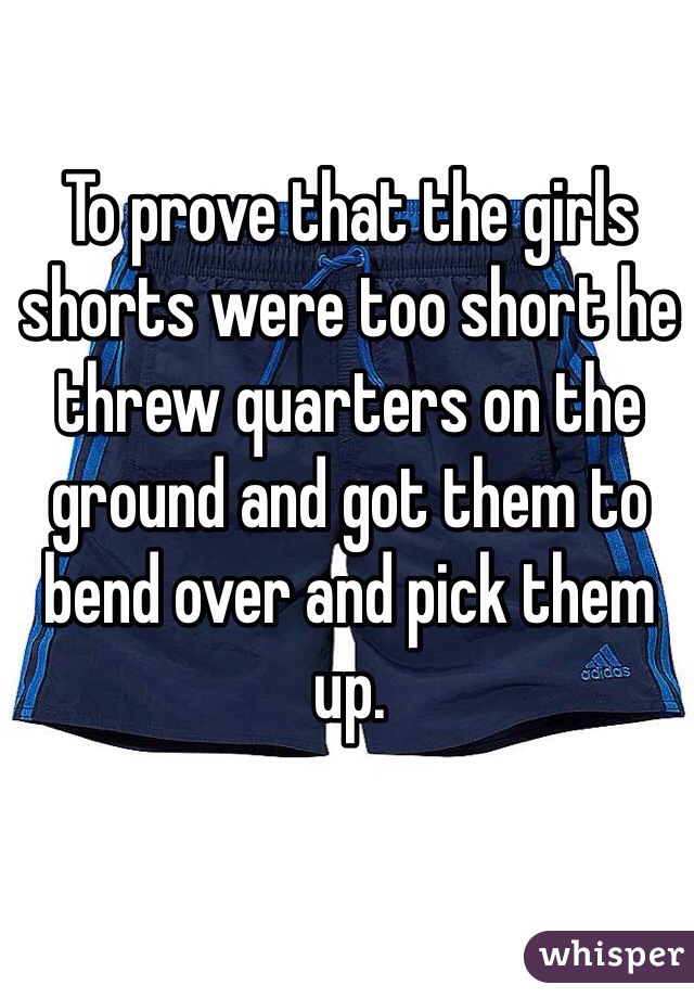 To prove that the girls shorts were too short he threw quarters on the ground and got them to bend over and pick them up. 