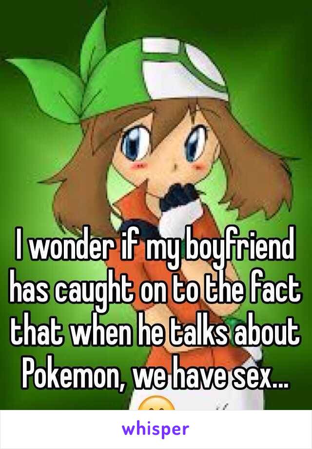 I wonder if my boyfriend has caught on to the fact that when he talks about Pokemon, we have sex... 😁