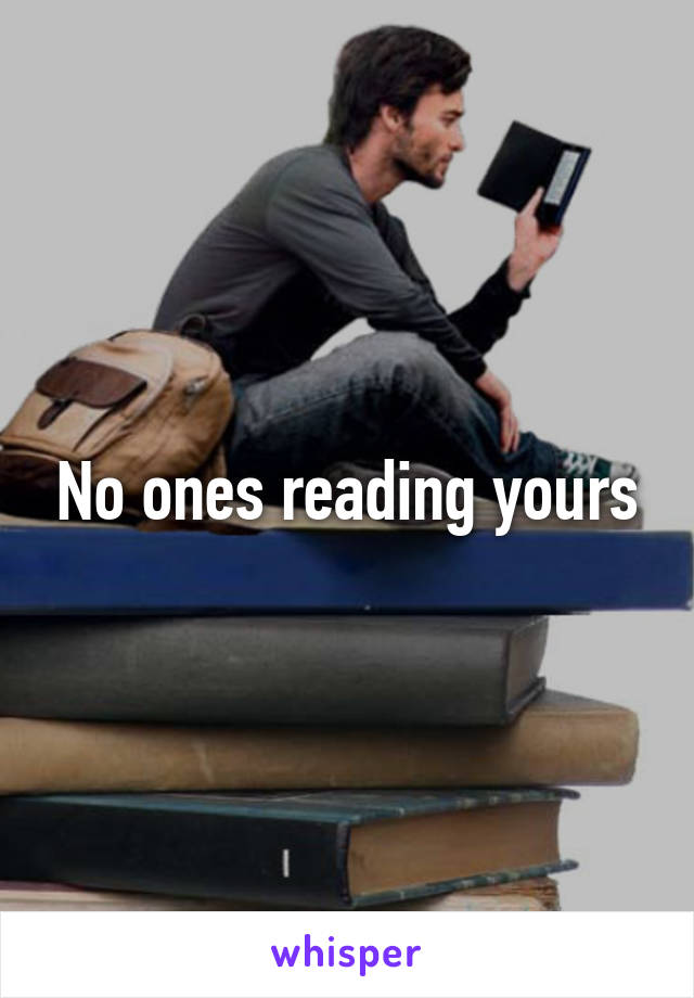 No ones reading yours
