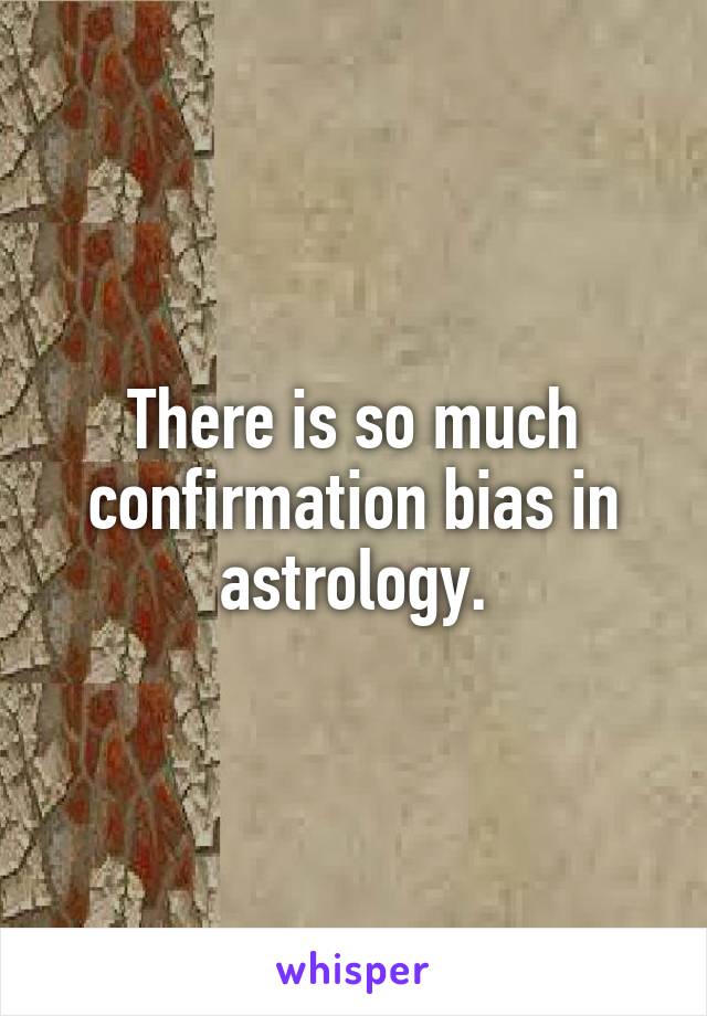 There is so much confirmation bias in astrology.