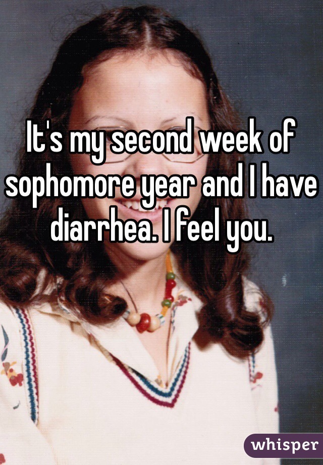 It's my second week of sophomore year and I have diarrhea. I feel you.